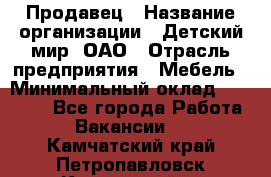 Продавец › Название организации ­ Детский мир, ОАО › Отрасль предприятия ­ Мебель › Минимальный оклад ­ 27 000 - Все города Работа » Вакансии   . Камчатский край,Петропавловск-Камчатский г.